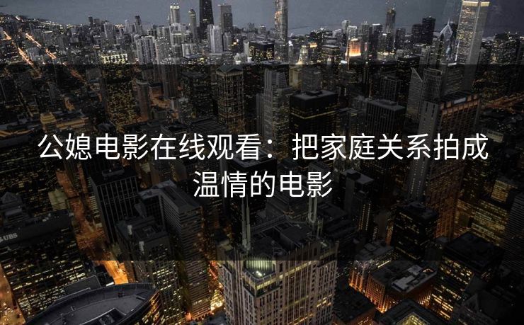 公媳电影在线观看：把家庭关系拍成温情的电影