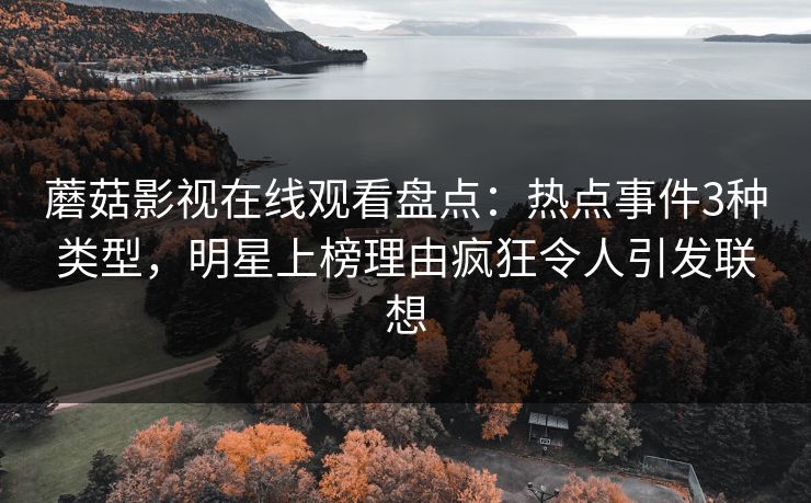 蘑菇影视在线观看盘点：热点事件3种类型，明星上榜理由疯狂令人引发联想