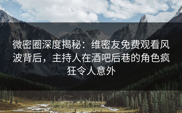 微密圈深度揭秘：维密友免费观看风波背后，主持人在酒吧后巷的角色疯狂令人意外