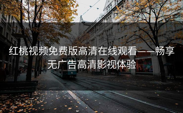 红桃视频免费版高清在线观看——畅享无广告高清影视体验
