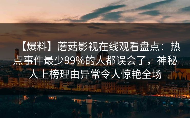 【爆料】蘑菇影视在线观看盘点：热点事件最少99%的人都误会了，神秘人上榜理由异常令人惊艳全场