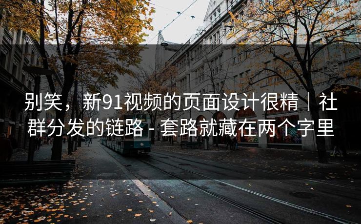 别笑，新91视频的页面设计很精｜社群分发的链路 - 套路就藏在两个字里
