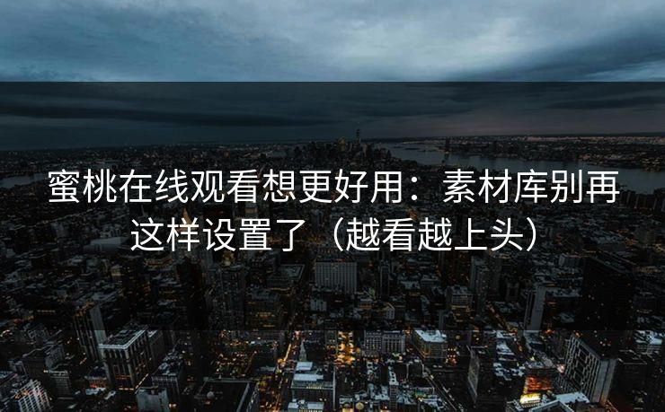 蜜桃在线观看想更好用：素材库别再这样设置了（越看越上头）