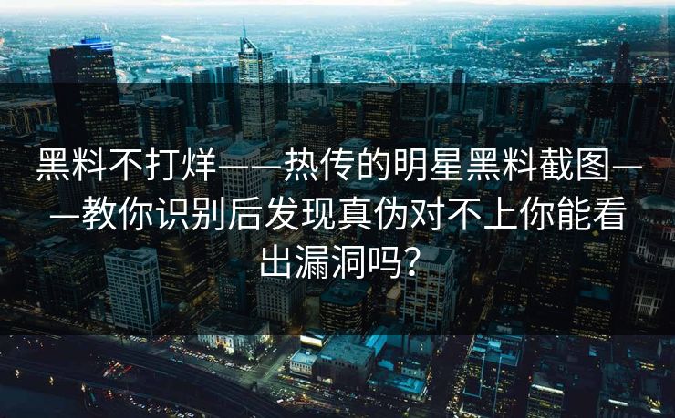 黑料不打烊——热传的明星黑料截图——教你识别后发现真伪对不上你能看出漏洞吗？