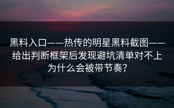 黑料入口——热传的明星黑料截图——给出判断框架后发现避坑清单对不上为什么会被带节奏？