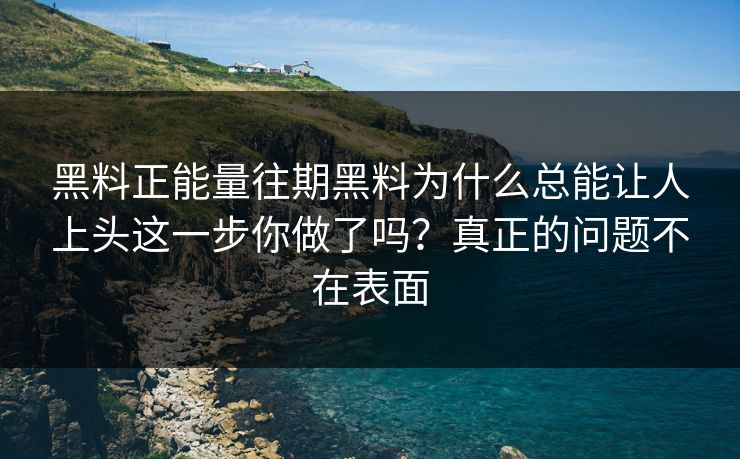 黑料正能量往期黑料为什么总能让人上头这一步你做了吗？真正的问题不在表面