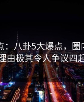 91网盘点：八卦5大爆点，圈内人上榜理由极其令人争议四起
