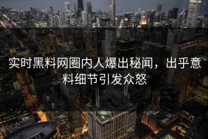 实时黑料网圈内人爆出秘闻，出乎意料细节引发众怒