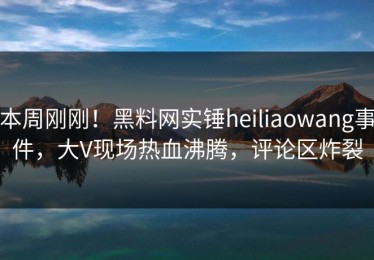 本周刚刚！黑料网实锤heiliaowang事件，大V现场热血沸腾，评论区炸裂