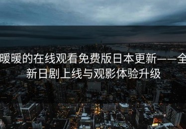 暖暖的在线观看免费版日本更新——全新日剧上线与观影体验升级