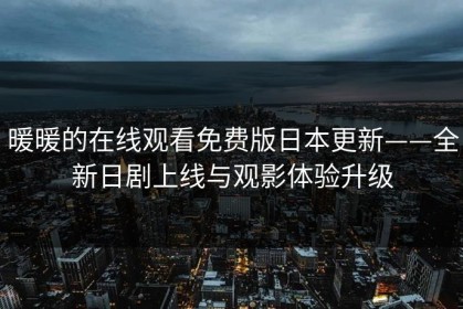 暖暖的在线观看免费版日本更新——全新日剧上线与观影体验升级