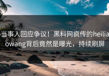 当事人回应争议！黑料网疯传的heiliaowang背后竟然是曝光，持续刷屏