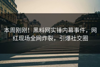 本周刚刚！黑料网实锤内幕事件，网红现场全网炸裂，引爆社交圈