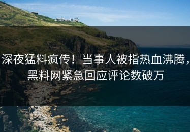 深夜猛料疯传！当事人被指热血沸腾，黑料网紧急回应评论数破万