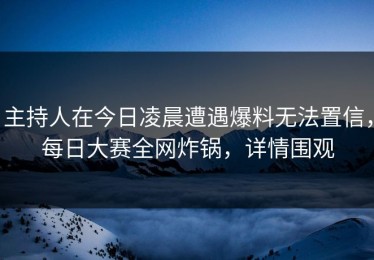 主持人在今日凌晨遭遇爆料无法置信，每日大赛全网炸锅，详情围观