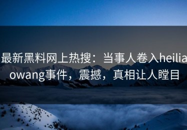 最新黑料网上热搜：当事人卷入heiliaowang事件，震撼，真相让人瞠目