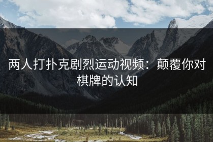 两人打扑克剧烈运动视频：颠覆你对棋牌的认知