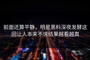 前面还算平静，明星黑料深夜发酵这回让人本来不信结果越看越真