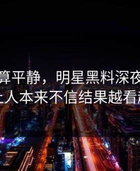 前面还算平静，明星黑料深夜发酵这回让人本来不信结果越看越真