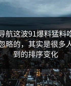 91网址导航这波91爆料猛料吃瓜里最容易被忽略的，其实是很多人没注意到的排序变化