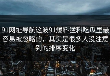 91网址导航这波91爆料猛料吃瓜里最容易被忽略的，其实是很多人没注意到的排序变化