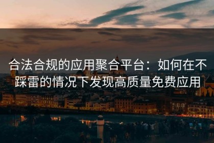 合法合规的应用聚合平台：如何在不踩雷的情况下发现高质量免费应用