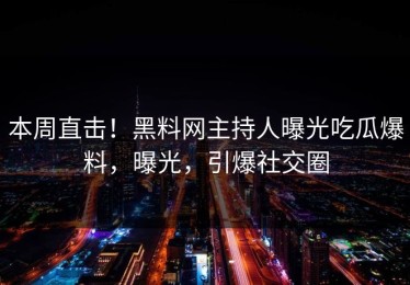 本周直击！黑料网主持人曝光吃瓜爆料，曝光，引爆社交圈