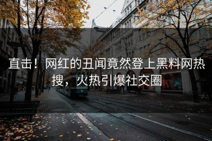 直击！网红的丑闻竟然登上黑料网热搜，火热引爆社交圈