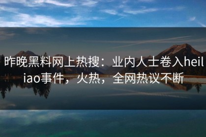 昨晚黑料网上热搜：业内人士卷入heiliao事件，火热，全网热议不断