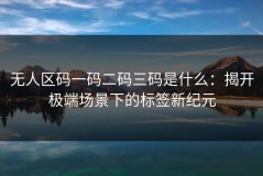 无人区码一码二码三码是什么：揭开极端场景下的标签新纪元