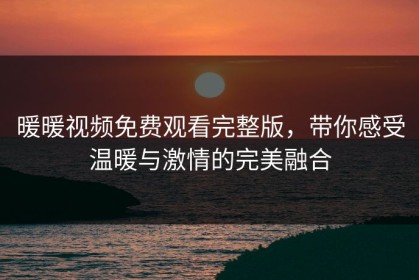 暖暖视频免费观看完整版，带你感受温暖与激情的完美融合