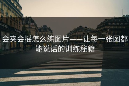 会夹会摇怎么练图片——让每一张图都能说话的训练秘籍