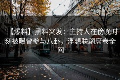 【爆料】黑料突发：主持人在傍晚时刻被曝曾参与八卦，浮想联翩席卷全网
