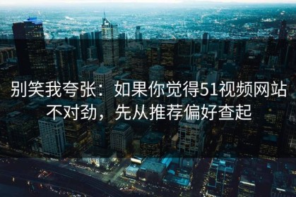 别笑我夸张：如果你觉得51视频网站不对劲，先从推荐偏好查起