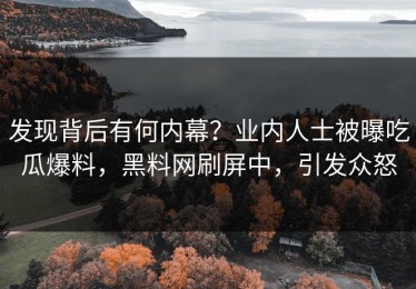发现背后有何内幕？业内人士被曝吃瓜爆料，黑料网刷屏中，引发众怒