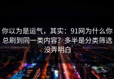 你以为是运气，其实：91网为什么你总刷到同一类内容？多半是分类筛选没弄明白