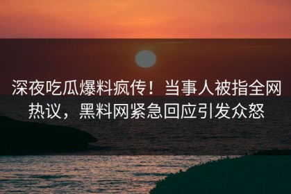 深夜吃瓜爆料疯传！当事人被指全网热议，黑料网紧急回应引发众怒
