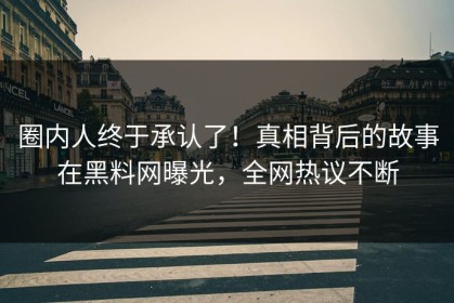 圈内人终于承认了！真相背后的故事在黑料网曝光，全网热议不断