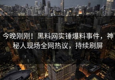 今晚刚刚！黑料网实锤爆料事件，神秘人现场全网热议，持续刷屏