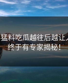 91爆料猛料吃瓜越往后越让人发凉，终于有专家揭秘！