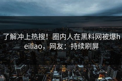了解冲上热搜！圈内人在黑料网被爆heiliao，网友：持续刷屏