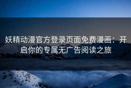 妖精动漫官方登录页面免费漫画：开启你的专属无广告阅读之旅