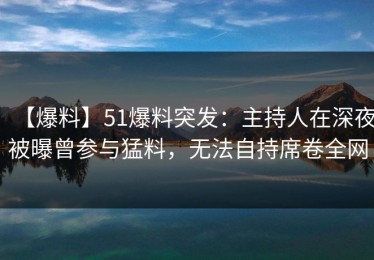 【爆料】51爆料突发：主持人在深夜被曝曾参与猛料，无法自持席卷全网