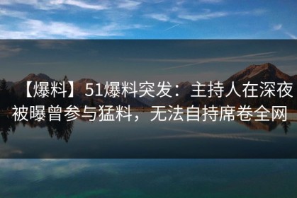 【爆料】51爆料突发：主持人在深夜被曝曾参与猛料，无法自持席卷全网