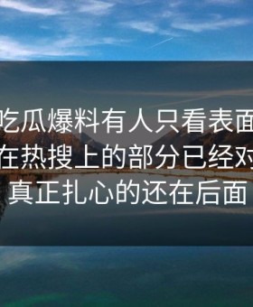 这两天吃瓜爆料有人只看表面，却没注意不在热搜上的部分已经对上，但真正扎心的还在后面