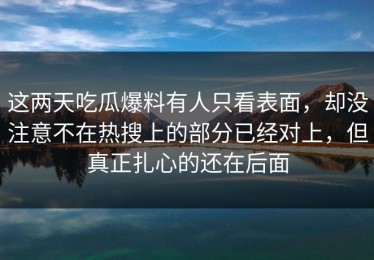 这两天吃瓜爆料有人只看表面，却没注意不在热搜上的部分已经对上，但真正扎心的还在后面
