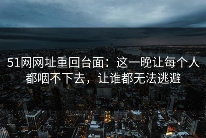51网网址重回台面：这一晚让每个人都咽不下去，让谁都无法逃避