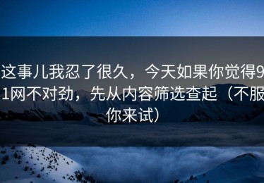 这事儿我忍了很久，今天如果你觉得91网不对劲，先从内容筛选查起（不服你来试）