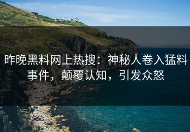 昨晚黑料网上热搜：神秘人卷入猛料事件，颠覆认知，引发众怒