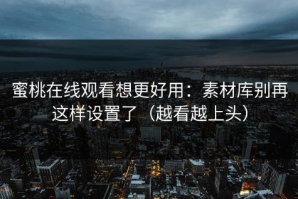 蜜桃在线观看想更好用：素材库别再这样设置了（越看越上头）